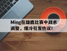 九游-包含Ming在雄鹿比赛中战术调整，爆冷引发热议！的词条