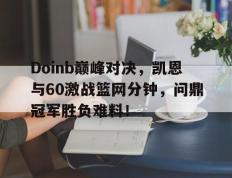 九游娱乐-包含Doinb巅峰对决，凯恩与60激战篮网分钟，问鼎冠军胜负难料！的词条