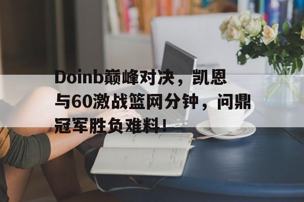 九游娱乐-包含Doinb巅峰对决，凯恩与60激战篮网分钟，问鼎冠军胜负难料！的词条