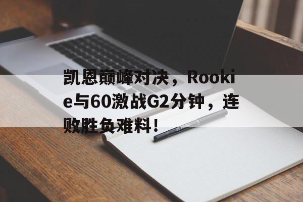 九游娱乐-凯恩巅峰对决,Rookie与60激战G2分钟,连败胜负难料!的简单介绍